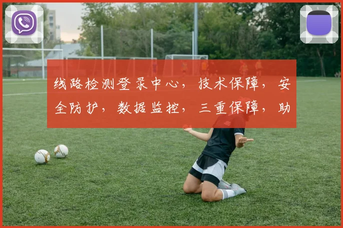 线路检测登录中心，技术保障，安全防护，数据监控，三重保障，助力智慧交通管理