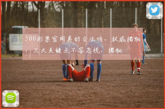 500彩票官网真的合法吗，权威揭秘，三大关键点不容忽视，揭秘